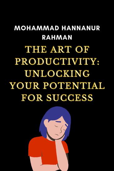 The Art of Productivity: Unlocking Your Potential for Success - The Art of Productivity: Unlocking Your Potential for Success by Mohammad Hannanur Rahman - cover