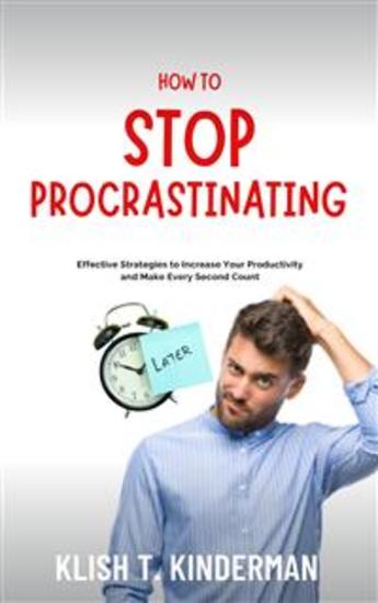 How to Stop Procrastinating - Effective Strategies to Increase Your Productivity and Make Every Second Count - cover