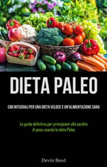 Dieta Paleo: Cibi Integrali Per Una Dieta Veloce E Un'alimentazione Sana - (La Guida Definitiva Per Principianti Alla Perdita Di Peso Usando La Dieta Paleo) - cover