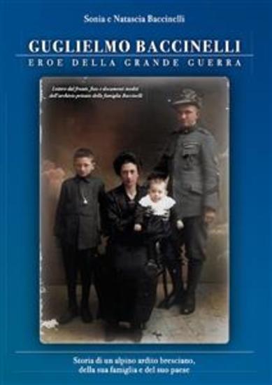 Guglielmo Baccinelli Eroe della Grande Guerra - Storia di un alpino ardito bresciano della sua famiglia e del suo paese - cover