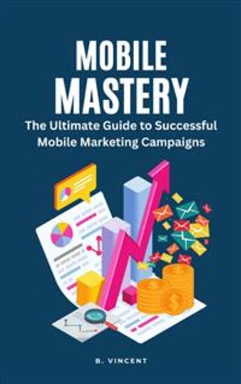 Mobile Mastery - The Ultimate Guide to Successful Mobile Marketing Campaigns - cover