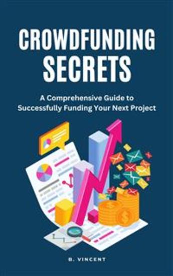 Crowdfunding Secrets - A Comprehensive Guide to Successfully Funding Your Next Project - cover