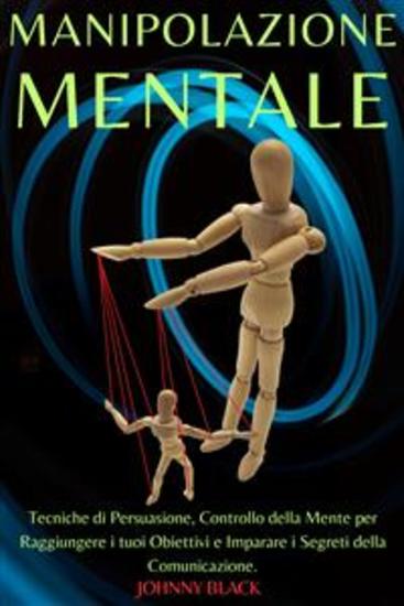 Manipolazione Mentale - Tecniche di Persuasione Controllo della Mente per Raggiungere i tuoi Obiettivi e Imparare i Segreti della Comunicazione - cover