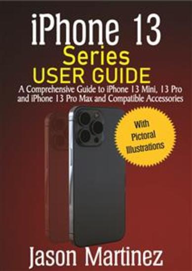 iPhone 13 Series User Guide - A Comprehensive Guide to iPhone 13 Mini 13 Pro and iPhone 13 Pro Max and Compatible Accessories - cover