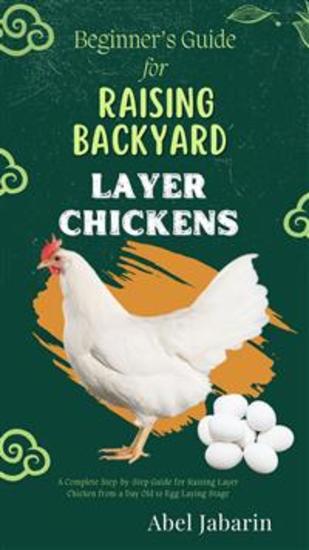 Beginner’s Guide for Raising Backyard Layer Chickens - A Complete Step-by-Step Guide for Raising Layer Chicken from a Day Old to Egg Laying Stage - cover