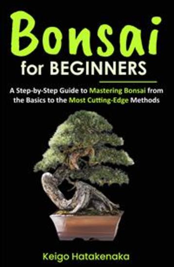 Bonsai for Beginners - A Step-by-Step Guide to Mastering Bonsai from the Basics to the Most Cutting-Edge Methods - cover
