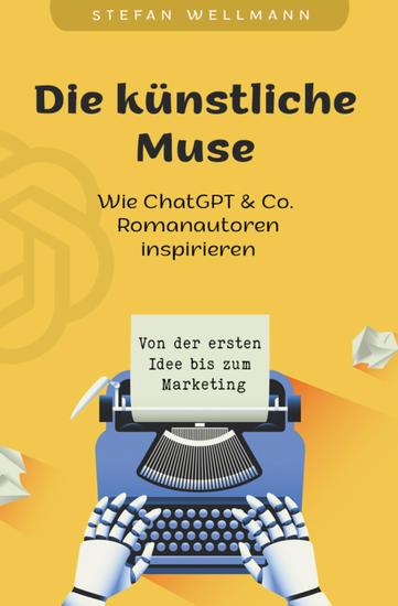 Die künstliche Muse: Wie ChatGPT & Co Romanautoren inspiriert - Von der ersten Idee bis zum Marketing - cover