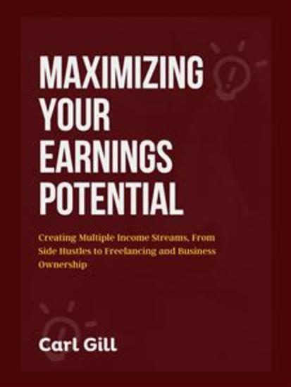 Maximizing Your Earnings Potential - Creating Multiple Income Streams From Side Hustles to Freelancing and Business Ownership - cover