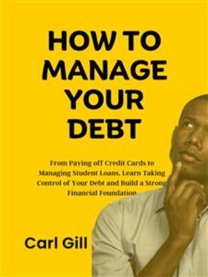 How To Manage Your Debt - From Paying off Credit Cards to Managing Student Loans Learn Taking Control of Your Debt and Build a Strong Financial Foundation - cover