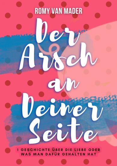 Der Arsch an Deiner Seite - Eine Geschichte über die Liebe oder was man dafür gehalten hat - cover
