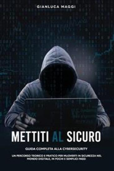 Mettiti al sicuro - Guida completa alla Cybersecurity: un percorso teorico e pratico per muoverti in sicurezza nel mondo digitale in pochi e semplici passi - cover