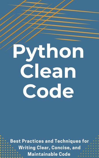 Python Clean Code - Best Practices and Techniques for Writing Clear Concise and Maintainable Code - cover