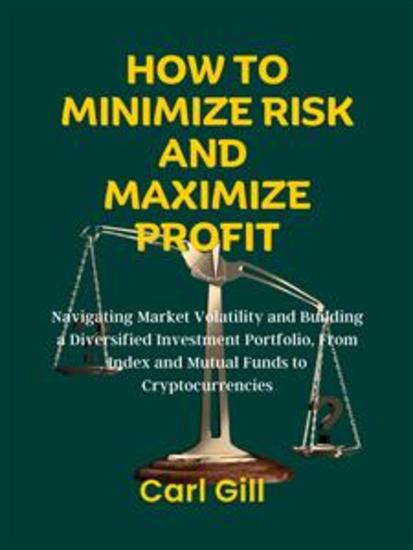How To Minimize Risk And Maximize Profit - Navigating Market Volatility and Building a Diversified Investment Portfolio From Index and Mutual Funds to Cryptocurrencies - cover