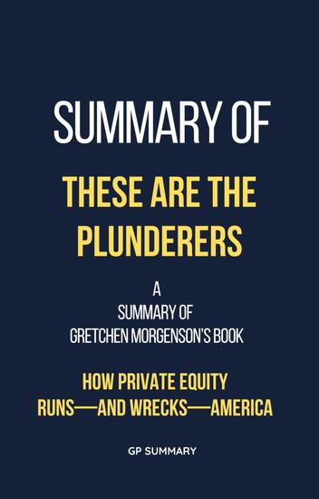 Summary of These Are the Plunderers by Gretchen Morgenson - How Private Equity Runs—and Wrecks—America - cover