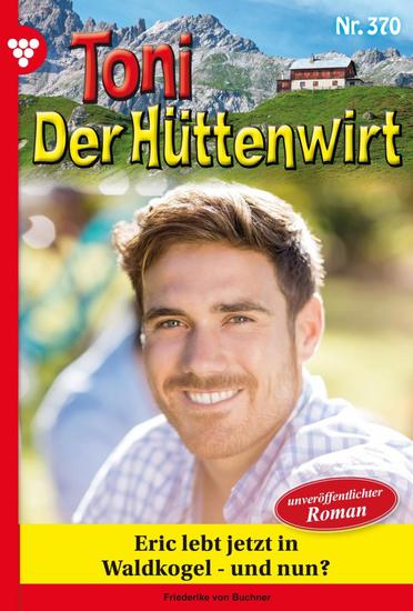 Eric lebt jetzt in Waldkogel – und nun? - Toni der Hüttenwirt 370 – Heimatroman - cover