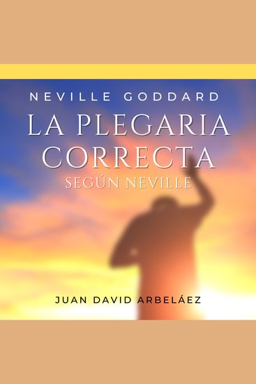 Neville Goddard: La Plegaria Perfecta Según Neville - El Poder de Manifestar tus Deseos a través de la Conciencia y la Imaginación - cover