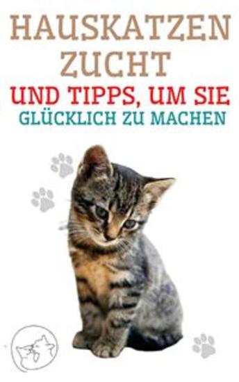 Hauskatzenzucht und Tipps um sie glücklich zu machen - Der beste Leitfaden für Sie um Ihre Katze zu verstehen und zu lieben - cover