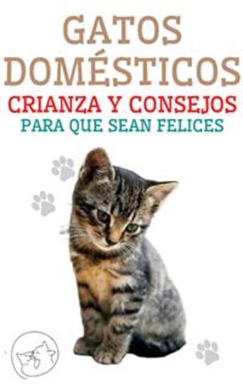 Gatos Domésticos Crianza y Consejos Para Que Sean Felices - La mejor Guia para que entiendas y ames a tu gato - cover