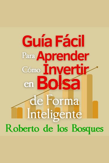 Guía Fácil Para Aprender Cómo Invertir en Bolsa de Forma Inteligente - Manual para principiantes gana dinero (ingresos pasivos) y disfruta la libertad financiera en el largo plazo con dividendos - cover
