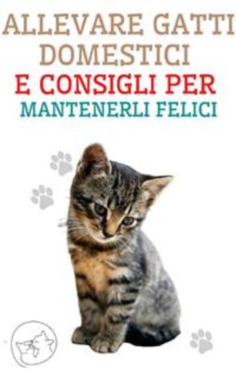 Allevare Gatti Domestici e Consigli per Mantenerli Felici - La migliore guida per capire e amare il tuo gatto - cover