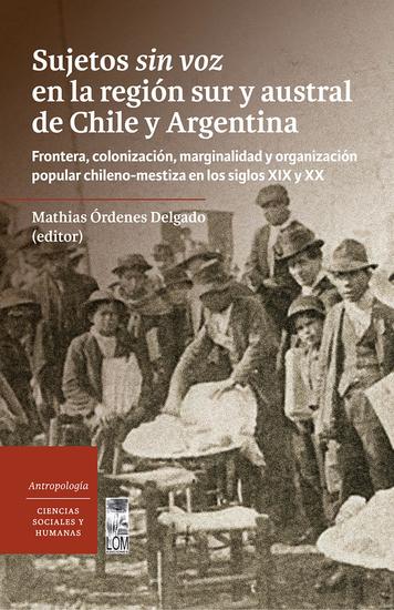 Sujetos sin voz en la región sur y austral de Chile y Argentina - Frontera colonización marginalidad y organización popular chileno-mestiza en los siglos XIX y XX - cover