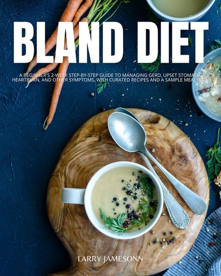 Bland Diet - A Beginner's 2-Week Step-by-Step Guide to Managing GERD Upset Stomach Heartburn and Other Symptoms With Curated Recipes and a Sample Meal Plan - cover