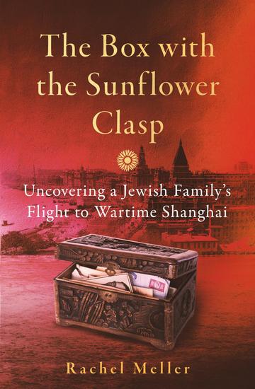 The Box with the Sunflower Clasp - Uncovering a Jewish Family's Flight to Wartime Shanghai - cover