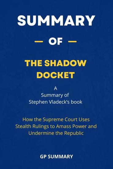 Summary of The Shadow Docket - How the Supreme Court Uses Stealth Rulings to Amass Power and Undermine the Republic - cover