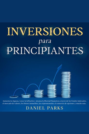 Inversiones Para Principiantes - Aumenta tu riqueza vence la inflación y alcanza la libertad financiera a través de los fondos indexados el mercado de valores los bienes inmuebles las criptomonedas el comercio de opciones y mucho más - cover