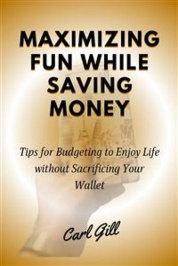 Maximizing Fun While Saving Money - Tips for Budgeting to Enjoy Life without Sacrificing Your Wallet - cover