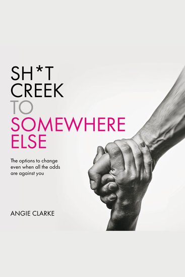 Sh*t Creek to Somewhere Else - The options to change even when all the odds are against you - cover