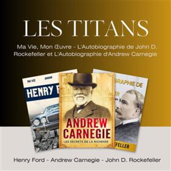 Les Titans - Ma Vie Mon Œuvre L'Autobiographie de John D Rockefeller et L'Autobiographie d'Andrew Carnegie - cover