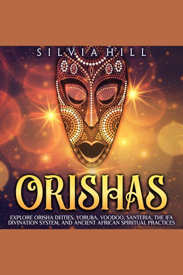 Orishas: Explore Orisha Deities Yoruba Voodoo Santeria the Ifa Divination System and Ancient African Spiritual Practices - cover