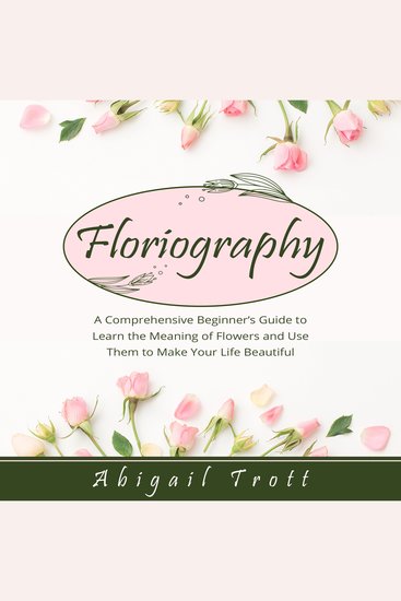 FLORIOGRAPHY - A Comprehensive Beginner’s Guide to Learn the Meaning of Flowers and Use Them to Make Your Life Beautiful - cover