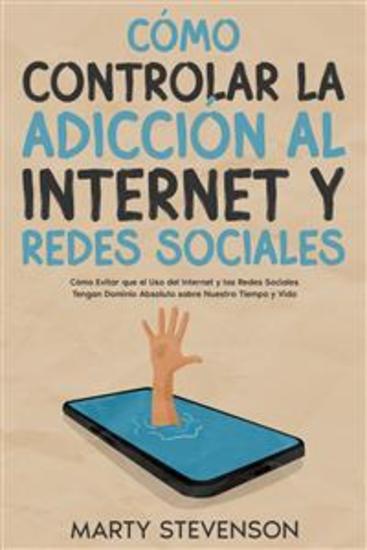 Cómo Controlar la Adicción al Internet y Redes Sociales - Cómo Evitar que el Uso del Internet y las Redes Sociales Tengan Dominio Absoluto sobre Nuestro Tiempo y Vida - cover