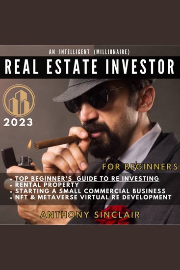 INTELLIGENT (MILLIONAIRE) REAL ESTATE INVESTOR FOR BEGINNERS 2023 AN - 1Top Beginner's Guide to RE Investing2 Rental Property3 Starting a Small Commercial Business4 NFT & Metaverse RE Development - cover