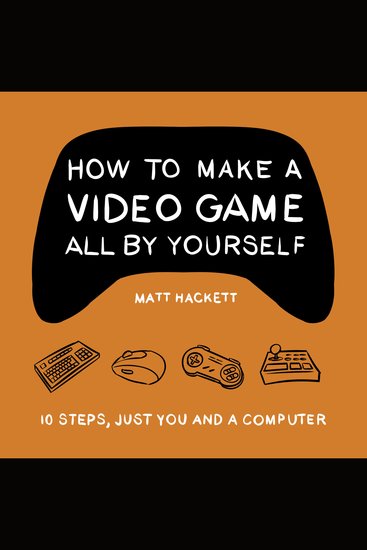 How to Make a Video Game All By Yourself - 10 steps just you and a computer - cover