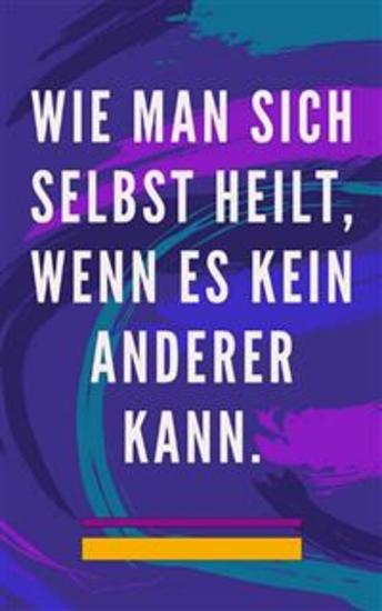 Wie man sich selbst heilt wenn es kein anderer kann - Selbstheilungsmethode für Seele und Geist und alles Gute und Schöne anziehen - cover