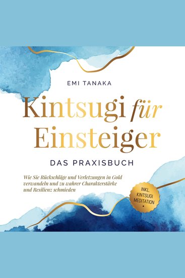 Kintsugi für Einsteiger - Das Praxisbuch: Wie Sie Rückschläge und Verletzungen in Gold verwandeln und zu wahrer Charakterstärke und Resilienz schmieden - inkl Kintsugi Meditation - cover