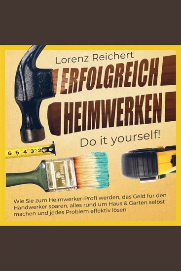 ERFOLGREICH HEIMWERKEN – do it yourself!: Wie Sie zum Heimwerker-Profi werden das Geld für den Handwerker sparen alles rund um Haus & Garten selbst machen und jedes Problem effektiv lösen - cover