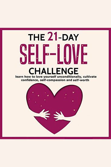 The 21-Day Self-Love Challenge - Learn How to Love Yourself Unconditionally Cultivate Confidence Self-Compassion and Self-Worth - cover