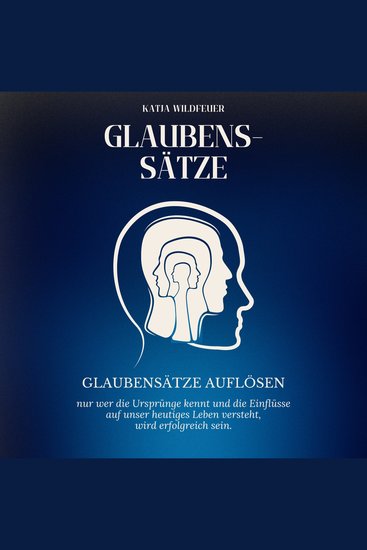 Glaubenssätze - Glaubenssätze auflösen - Nur wer die Ursprünge kennt und die Einflüsse auf unser heutiges Leben versteht wird erfolgreich sein - cover