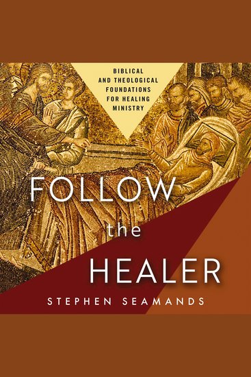 Follow the Healer - Biblical and Theological Foundations for Healing Ministry - cover