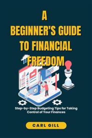 A Beginner's Guide To Financial Freedom - Step-by-Step Budgeting Tips for Taking Control of Your Finances - cover