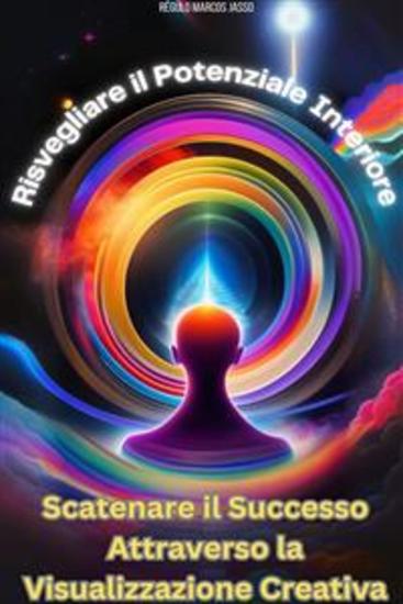 Risvegliare il Potenziale Interiore - Scatenare il Successo Attraverso la Visualizzazione Creativa - cover
