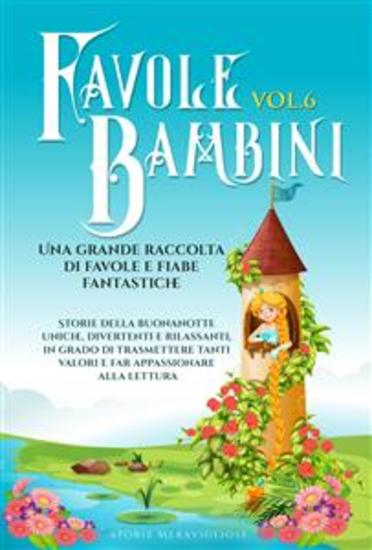 Favole per Bambini Una grande raccolta di favole e fiabe fantastiche (Vol6) - Storie della buonanotte uniche divertenti e rilassanti in grado di trasmettere tanti valori e far appassionare alla lettura - cover