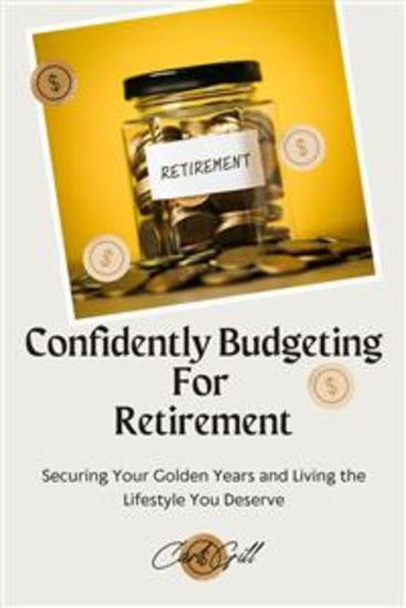 Confidently Budgeting For Retirement - Securing Your Golden Years and Living the Lifestyle You Deserve - cover
