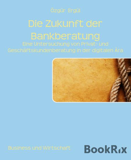 Die Zukunft der Bankberatung - Eine Untersuchung von Privat- und Geschäftskundenberatung in der digitalen Ära - cover