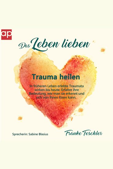 Das Leben lieben - Trauma heilen - In früheren Leben erlebte Traumata wirken bis heute Erfahre ihre Bedeutung wie man sie erkennt und sich von ihnen lösen kann - cover