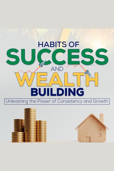 Habits of Success and Wealth Building - Unleashing the Power of Consistency and Growth - cover